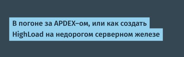 В погоне за APDEX-ом, или как создать HighLoad на недорогом серверном железе