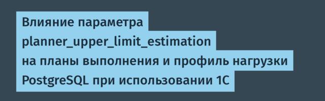 Влияние параметра planner_upper_limit_estimation на планы выполнения и профиль нагрузки PostgreSQL при использовании 1C