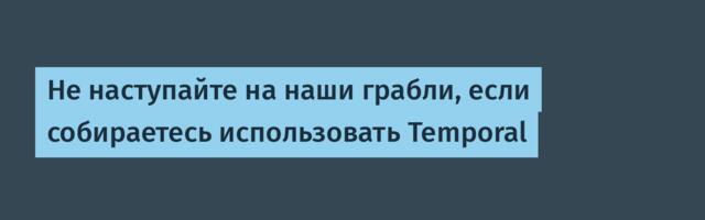 Не наступайте на наши грабли, если собираетесь использовать Temporal