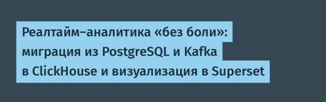 Реалтайм-аналитика «без боли»: миграция из PostgreSQL и Kafka в ClickHouse и визуализация в Superset