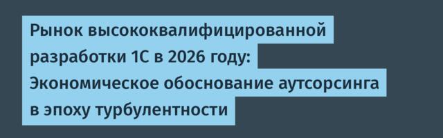Рынок высококвалифицированной разработки 1С в 2026 году: Экономическое обоснование аутсорсинга в эпоху турбулентности