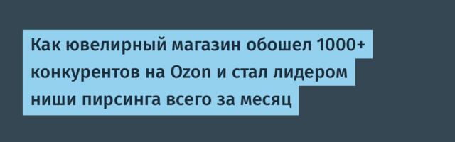 Как ювелирный магазин обошел 1000+ конкурентов на Ozon и стал лидером ниши пирсинга всего за месяц
