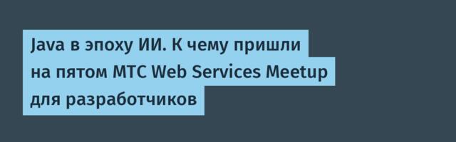 Java в эпоху ИИ. К чему пришли на пятом MTC Web Services Meetup для разработчиков