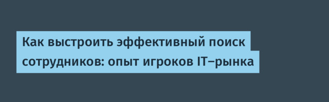 Как выстроить эффективный поиск сотрудников: опыт игроков IT-рынка