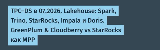 TPC-DS в 07.2026. Lakehouse: Spark, Trino, StarRocks, Impala и Doris. GreenPlum & Cloudberry vs StarRocks как MPP