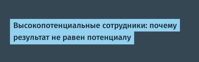 Высокопотенциальные сотрудники: почему результат не равен потенциалу