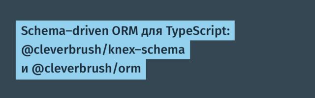 Schema-driven ORM для TypeScript: @cleverbrush/knex-schema и @cleverbrush/orm