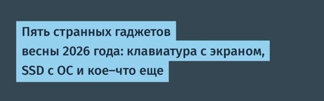 Пять странных гаджетов весны 2026 года: клавиатура с экраном, SSD с ОС и кое-что еще
