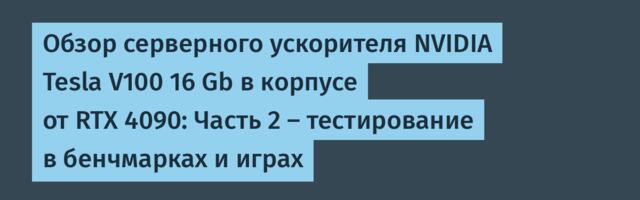 Обзор серверного ускорителя NVIDIA Tesla V100 16 Gb в корпусе от RTX 4090: Часть 2 — тестирование в бенчмарках и играх