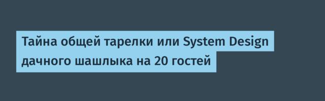 Тайна общей тарелки или System Design дачного шашлыка на 20 гостей