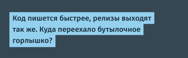 Код пишется быстрее, релизы выходят так же. Куда переехало бутылочное горлышко?