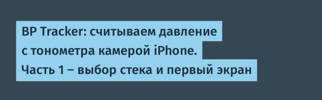 BP Tracker: считываем давление с тонометра камерой iPhone. Часть 1 — выбор стека и первый экран