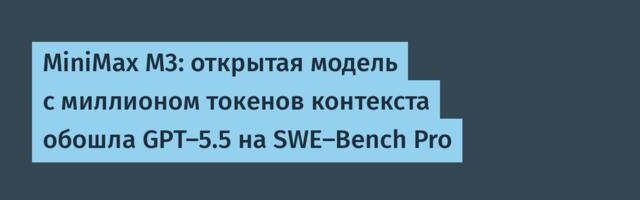 MiniMax M3: открытая модель с миллионом токенов контекста обошла GPT-5.5 на SWE-Bench Pro