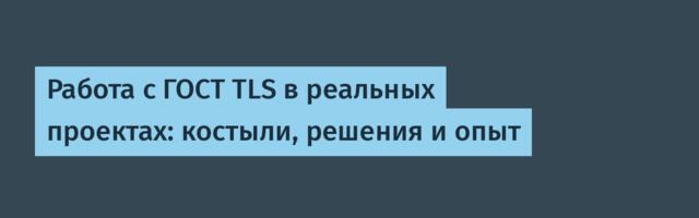 Работа с ГОСТ TLS в реальных проектах: костыли, решения и опыт