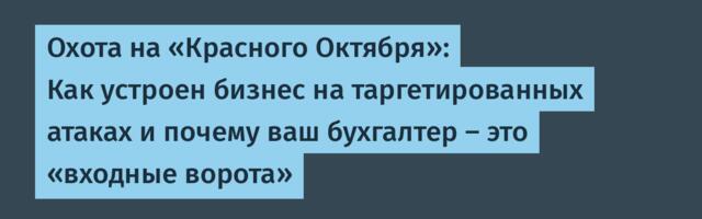 Охота на «Красного Октября»: Как устроен бизнес на таргетированных атаках и почему ваш бухгалтер — это «входные ворота»