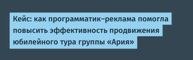 Кейс: как программатик‑реклама помогла повысить эффективность продвижения юбилейного тура группы «Ария»