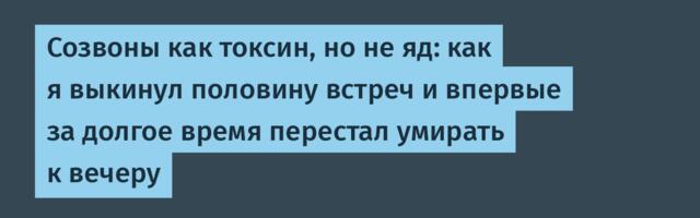 Созвоны как токсин, но не яд: как я выкинул половину встреч и впервые за долгое время перестал умирать к вечеру