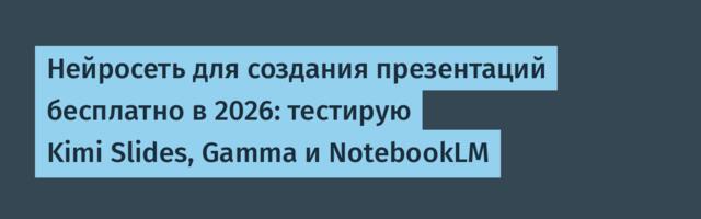 Нейросеть для создания презентаций бесплатно в 2026: тестирую Kimi Slides, Gamma и NotebookLM