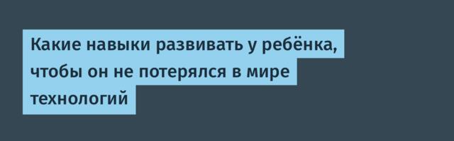 Какие навыки развивать у ребёнка, чтобы он не потерялся в мире технологий