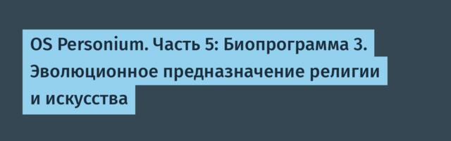 OS Personium. Часть 5: Биопрограмма 3. Эволюционное предназначение религии и искусства