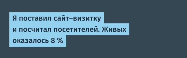 Я поставил сайт-визитку и посчитал посетителей. Живых оказалось 8 %