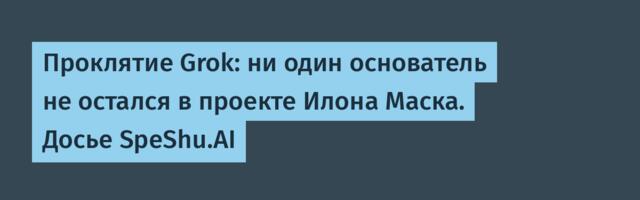 Проклятие Grok: ни один основатель не остался в проекте Илона Маска. Досье SpeShu.AI