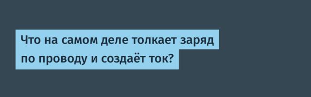 Что на самом деле толкает заряд по проводу и создаёт ток?