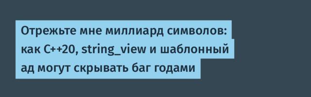 Отрежьте мне миллиард символов: как C++20, string_view и шаблонный ад могут скрывать баг годами