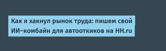 Как я хакнул рынок труда: пишем свой ИИ-комбайн для автооткиков на HH.ru