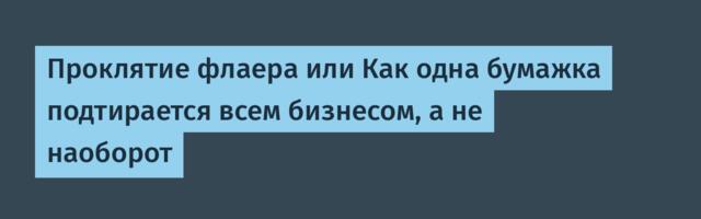 Проклятие флаера или Как одна бумажка подтирается всем бизнесом, а не наоборот
