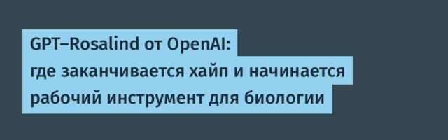 GPT-Rosalind от OpenAI: где заканчивается хайп и начинается рабочий инструмент для биологии