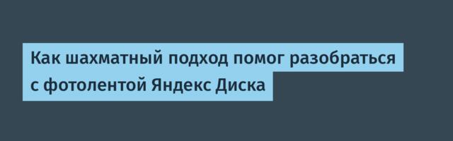 Как шахматный подход помог разобраться с фотолентой Яндекс Диска