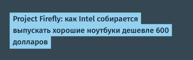 Project Firefly: как Intel собирается выпускать хорошие ноутбуки дешевле 600 долларов