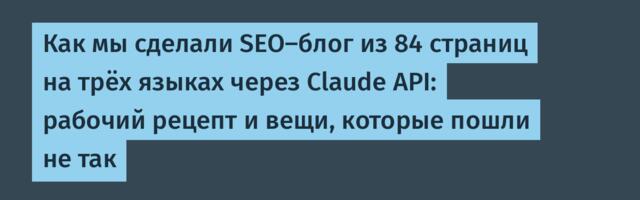 Как мы сделали SEO-блог из 84 страниц на трёх языках через Claude API: рабочий рецепт и вещи, которые пошли не так