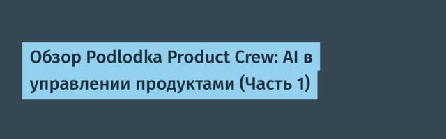 Обзор Podlodka Product Crew: AI в управлении продуктами (Часть 1)