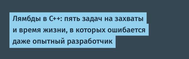 Лямбды в C++: пять задач на захваты и время жизни, в которых ошибается даже опытный разработчик