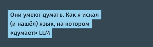 Они умеют думать. Как я искал (и нашёл) язык, на котором «думает» LLM