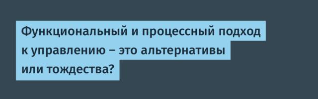 Функциональный и процессный подход к управлению – это альтернативы или тождества?