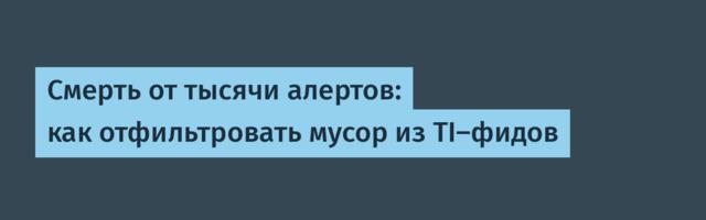 Смерть от тысячи алертов: как отфильтровать мусор из TI-фидов