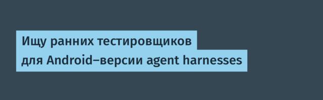 Ищу ранних тестировщиков для Android-версии agent harnesses