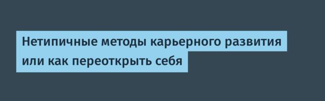 Нетипичные методы карьерного развития или как переоткрыть себя