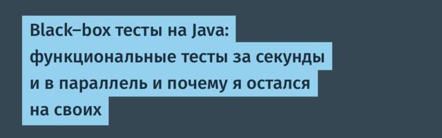 Black-box тесты на Java: функциональные тесты за секунды и в параллель и почему я остался на своих