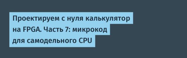[Перевод] Проектируем с нуля калькулятор на FPGA. Часть 7: микрокод для самодельного CPU