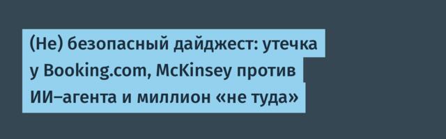 (Не) безопасный дайджест: утечка у Booking.com, McKinsey против ИИ-агента и миллион «не туда»