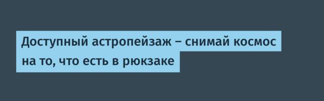 Доступный астропейзаж — снимай космос на то, что есть в рюкзаке