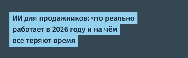 ИИ для продажников: что реально работает в 2026 году и на чём все теряют время
