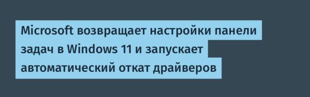 Microsoft возвращает настройки панели задач в Windows 11 и запускает автоматический откат драйверов
