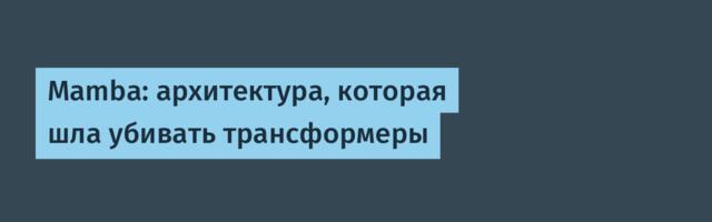 Mamba: архитектура, которая шла убивать трансформеры