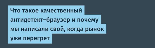 Что такое качественный антидетект-браузер и почему мы написали свой, когда рынок уже перегрет