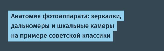 Анатомия фотоаппарата: зеркалки, дальномеры и шкальные камеры на примере советской классики